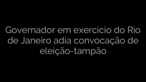 ​Governador em exercício do Rio de Janeiro adia convocação de eleição-tampão 